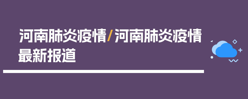 河南肺炎疫情/河南肺炎疫情最新报道