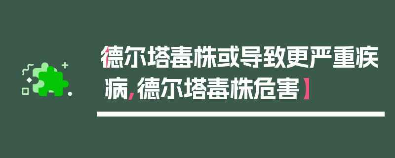 【德尔塔毒株或导致更严重疾病,德尔塔毒株危害】