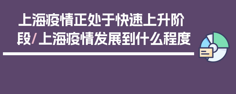 上海疫情正处于快速上升阶段/上海疫情发展到什么程度