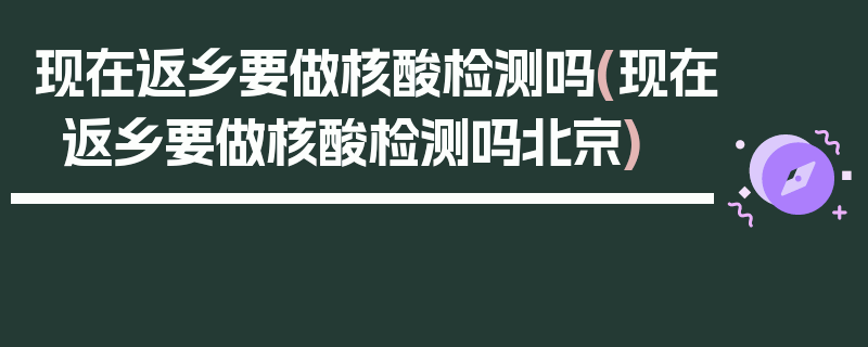 现在返乡要做核酸检测吗(现在返乡要做核酸检测吗北京)