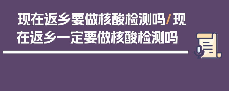 现在返乡要做核酸检测吗/现在返乡一定要做核酸检测吗