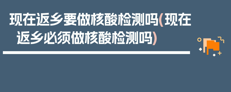 现在返乡要做核酸检测吗(现在返乡必须做核酸检测吗)