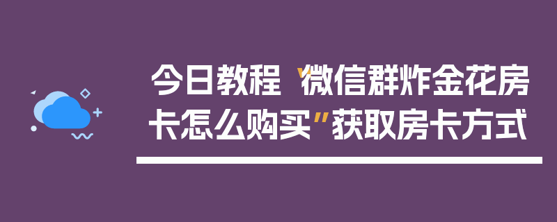 今日教程“微信群炸金花房卡怎么购买”获取房卡方式