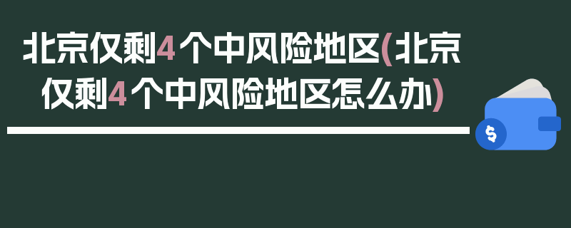 北京仅剩4个中风险地区(北京仅剩4个中风险地区怎么办)