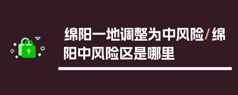绵阳一地调整为中风险/绵阳中风险区是哪里