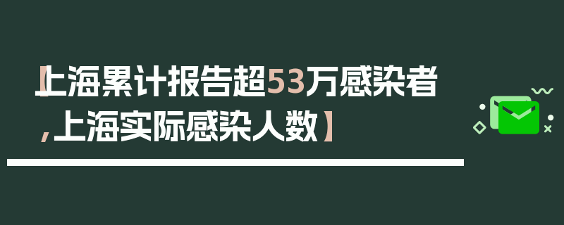【上海累计报告超53万感染者,上海实际感染人数】