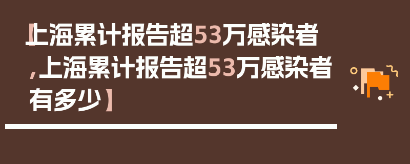 【上海累计报告超53万感染者,上海累计报告超53万感染者有多少】