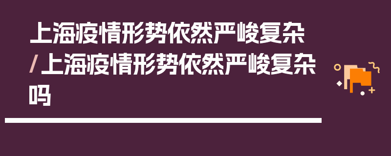 上海疫情形势依然严峻复杂/上海疫情形势依然严峻复杂吗