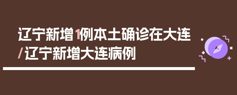 辽宁新增1例本土确诊在大连/辽宁新增大连病例
