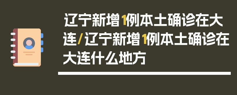 辽宁新增1例本土确诊在大连/辽宁新增1例本土确诊在大连什么地方