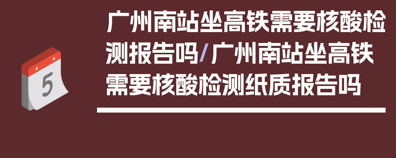广州南站坐高铁需要核酸检测报告吗/广州南站坐高铁需要核酸检测纸质报告吗