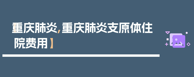 【重庆肺炎,重庆肺炎支原体住院费用】