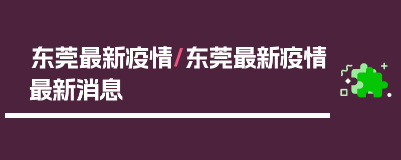 东莞最新疫情/东莞最新疫情最新消息
