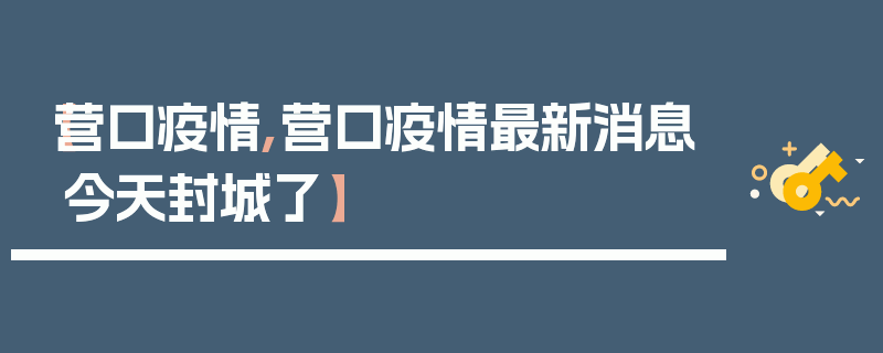 【营口疫情,营口疫情最新消息今天封城了】