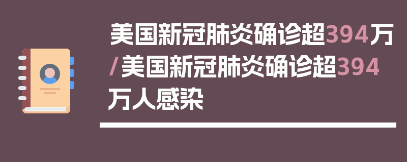 美国新冠肺炎确诊超394万/美国新冠肺炎确诊超394万人感染