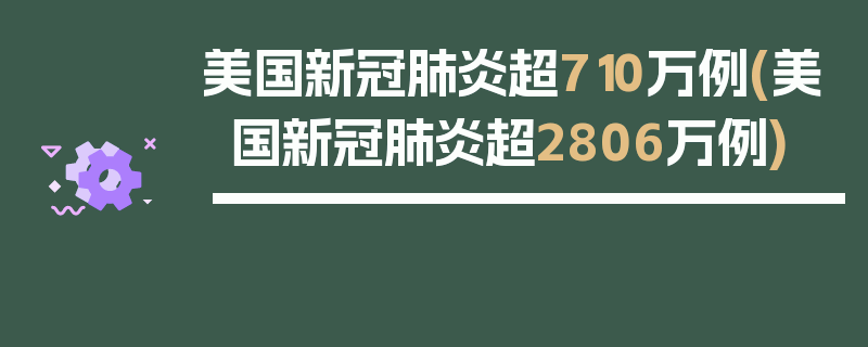 美国新冠肺炎超710万例(美国新冠肺炎超2806万例)
