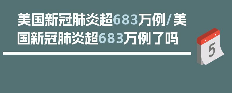 美国新冠肺炎超683万例/美国新冠肺炎超683万例了吗