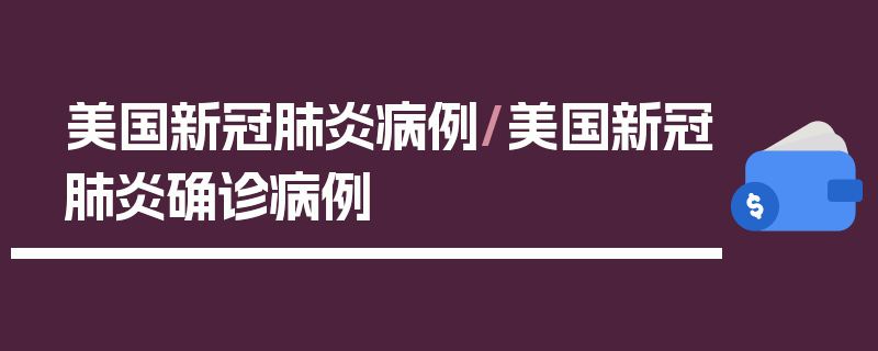 美国新冠肺炎病例/美国新冠肺炎确诊病例
