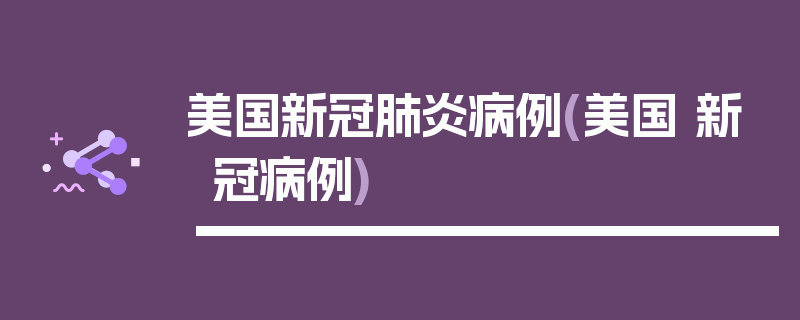 美国新冠肺炎病例(美国 新冠病例)