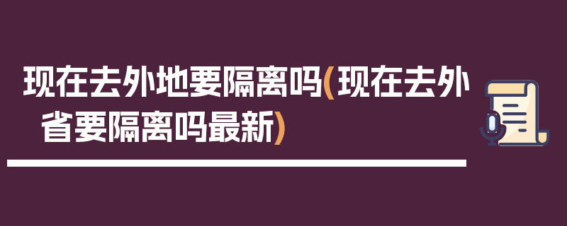 现在去外地要隔离吗(现在去外省要隔离吗最新)