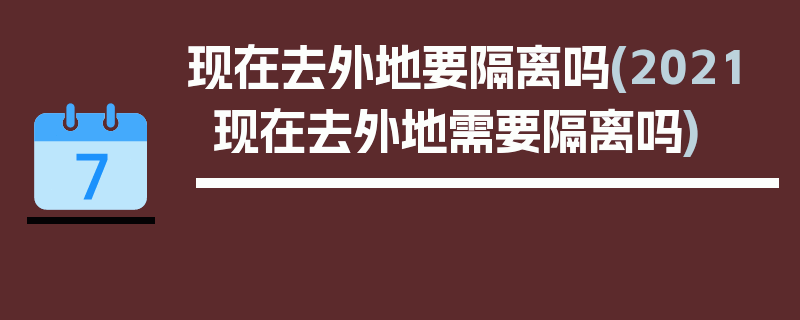 现在去外地要隔离吗(2021现在去外地需要隔离吗)