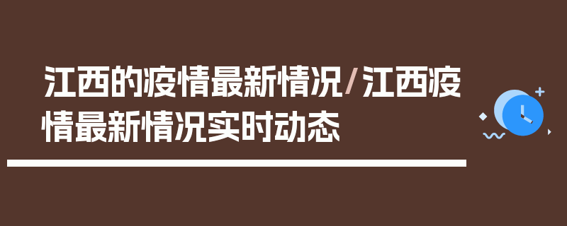 江西的疫情最新情况/江西疫情最新情况实时动态