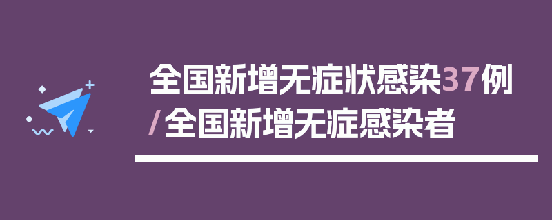 全国新增无症状感染37例/全国新增无症感染者