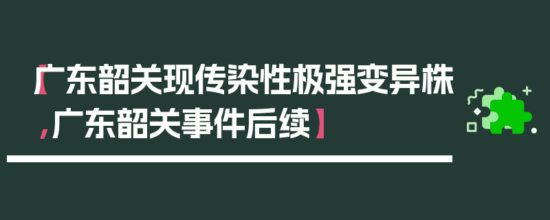 【广东韶关现传染性极强变异株,广东韶关事件后续】