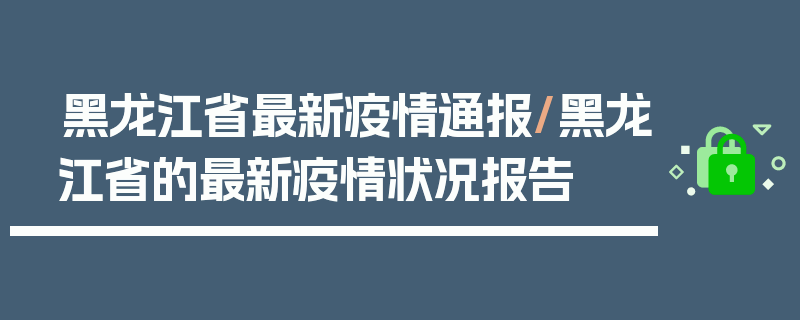 黑龙江省最新疫情通报/黑龙江省的最新疫情状况报告