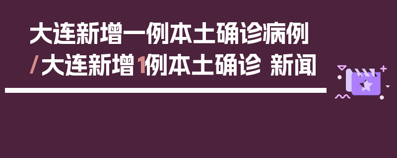 大连新增一例本土确诊病例/大连新增1例本土确诊 新闻