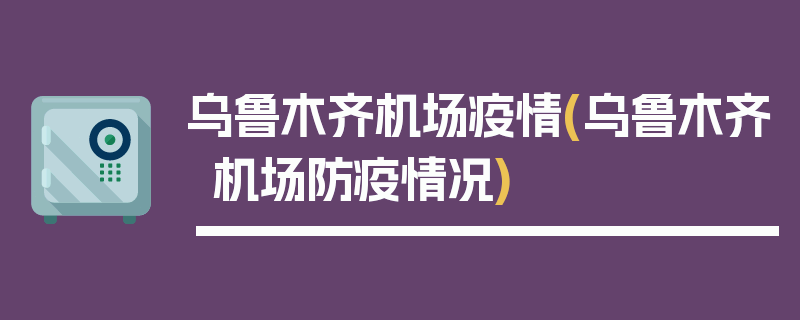 乌鲁木齐机场疫情(乌鲁木齐机场防疫情况)