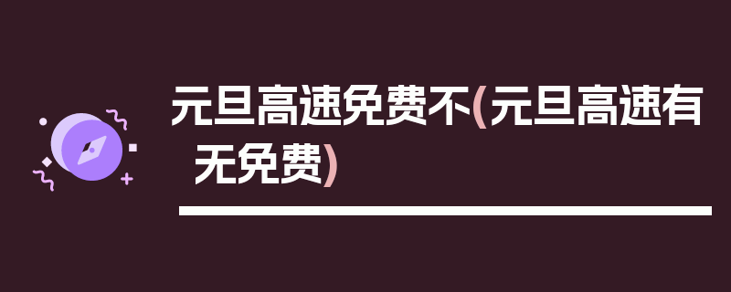 元旦高速免费不(元旦高速有无免费)