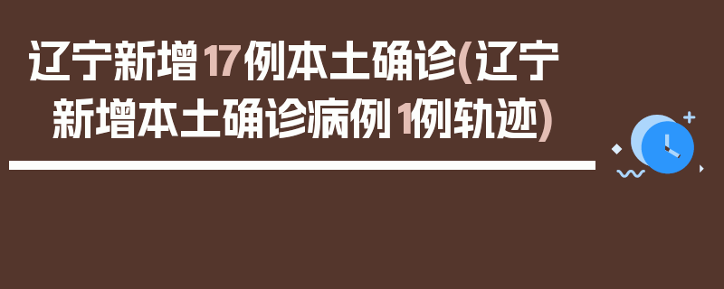 辽宁新增17例本土确诊(辽宁新增本土确诊病例1例轨迹)