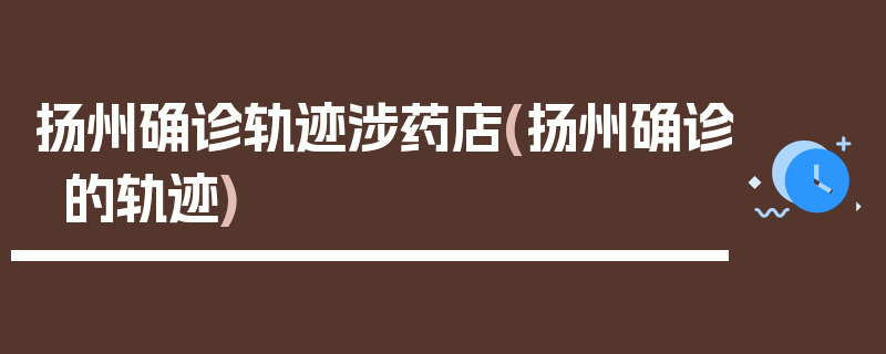 扬州确诊轨迹涉药店(扬州确诊的轨迹)