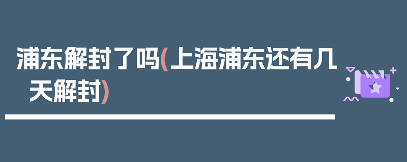 浦东解封了吗(上海浦东还有几天解封)
