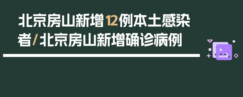 北京房山新增12例本土感染者/北京房山新增确诊病例