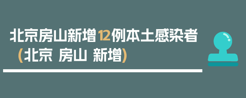 北京房山新增12例本土感染者(北京 房山 新增)