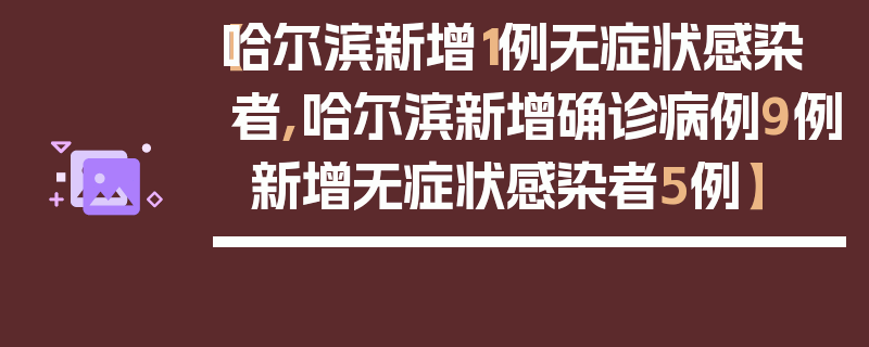 【哈尔滨新增1例无症状感染者,哈尔滨新增确诊病例9例 新增无症状感染者5例】