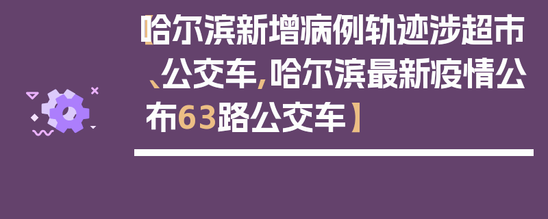 【哈尔滨新增病例轨迹涉超市、公交车,哈尔滨最新疫情公布63路公交车】
