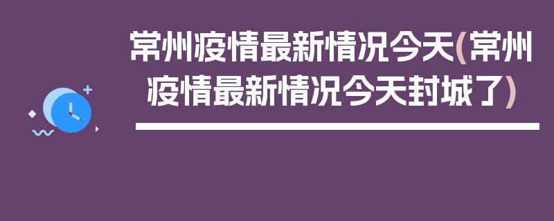 常州疫情最新情况今天(常州疫情最新情况今天封城了)