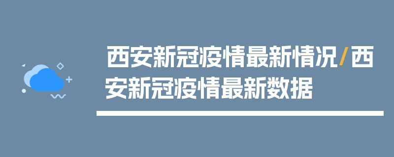 西安新冠疫情最新情况/西安新冠疫情最新数据