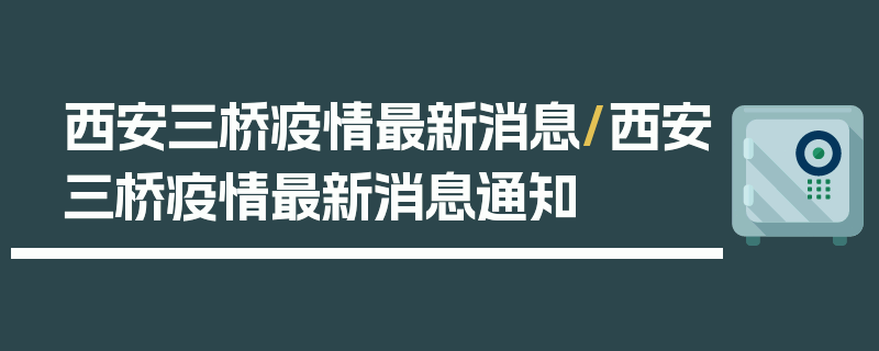 西安三桥疫情最新消息/西安三桥疫情最新消息通知