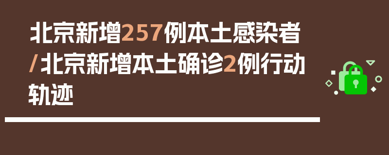 北京新增257例本土感染者/北京新增本土确诊2例行动轨迹