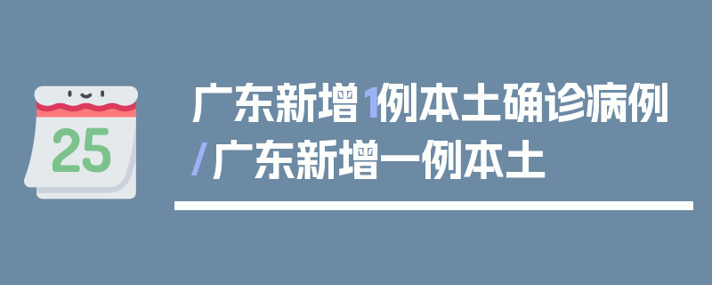广东新增1例本土确诊病例/广东新增一例本土