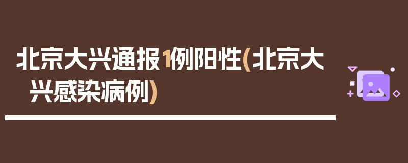 北京大兴通报1例阳性(北京大兴感染病例)