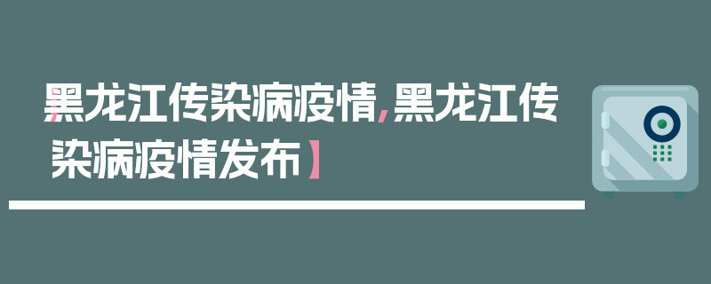 【黑龙江传染病疫情,黑龙江传染病疫情发布】