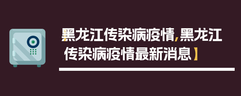 【黑龙江传染病疫情,黑龙江传染病疫情最新消息】