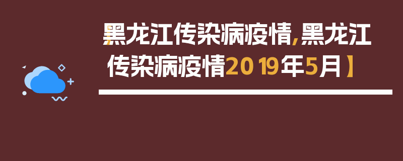 【黑龙江传染病疫情,黑龙江传染病疫情2019年5月】
