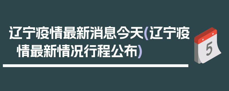 辽宁疫情最新消息今天(辽宁疫情最新情况行程公布)