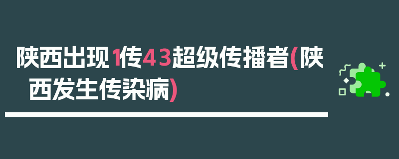陕西出现1传43超级传播者(陕西发生传染病)